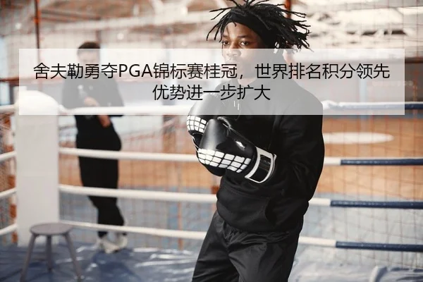 舍夫勒勇夺PGA锦标赛桂冠，世界排名积分领先优势进一步扩大