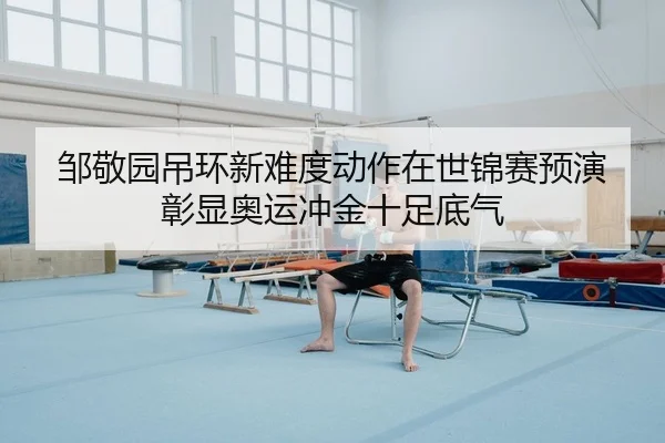 邹敬园吊环新难度动作在世锦赛预演 彰显奥运冲金十足底气
